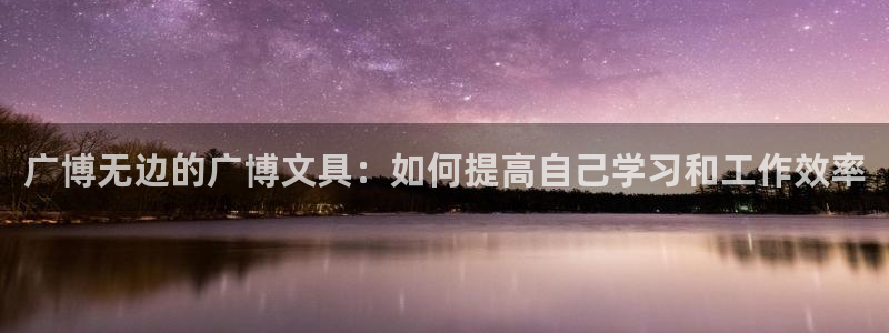 天顺娱乐真假：广博无边的广博文具：如何提