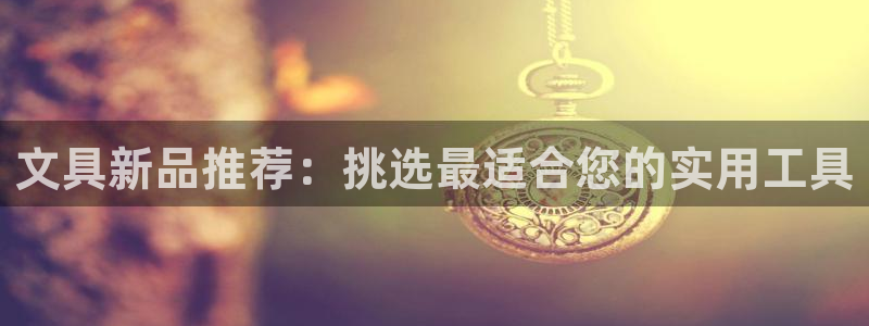 天顺娱乐仆3300：文具新品推荐：挑选最