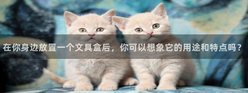 汝城天顺娱乐：在你身边放置一个文具盒后，
